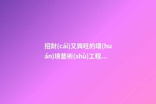 招財(cái)又興旺的環(huán)境藝術(shù)工程公司名字 你絕對愛好這些好名字-第1張-公司起名-玄機(jī)派